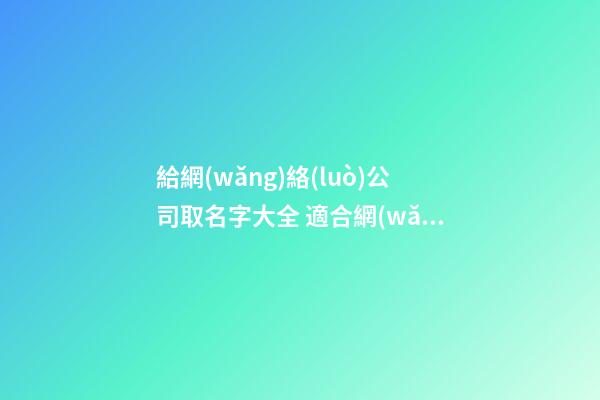 給網(wǎng)絡(luò)公司取名字大全 適合網(wǎng)絡(luò)公司的名字
